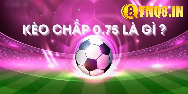 Kèo chấp 0.75 là gì? Cách đọc và đánh giá tỷ lệ