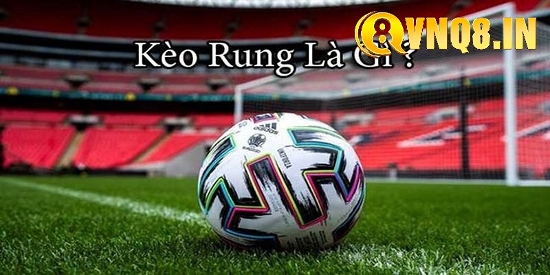 Kèo rung bóng đá là gì và tại sao lại trở thành xu hướng Cá cược?